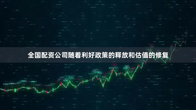 全国配资公司随着利好政策的释放和估值的修复