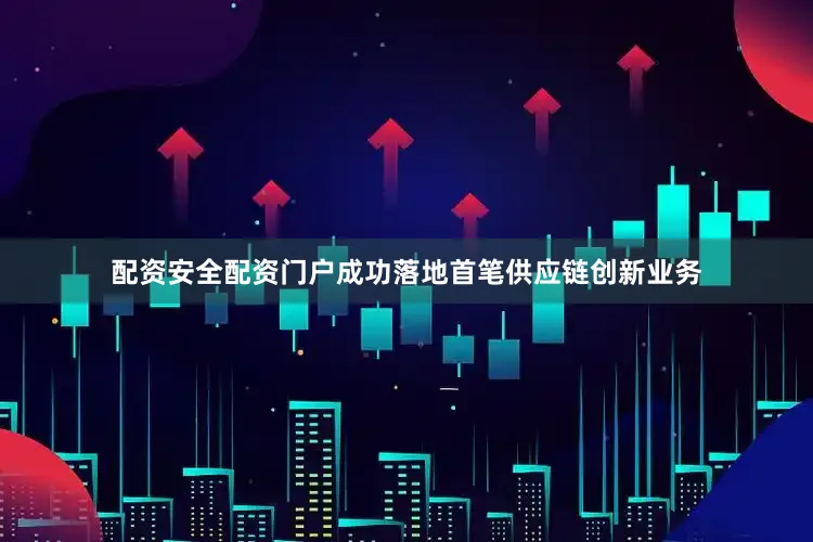 配资安全配资门户成功落地首笔供应链创新业务
