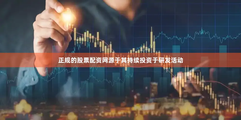 正规的股票配资网源于其持续投资于研发活动