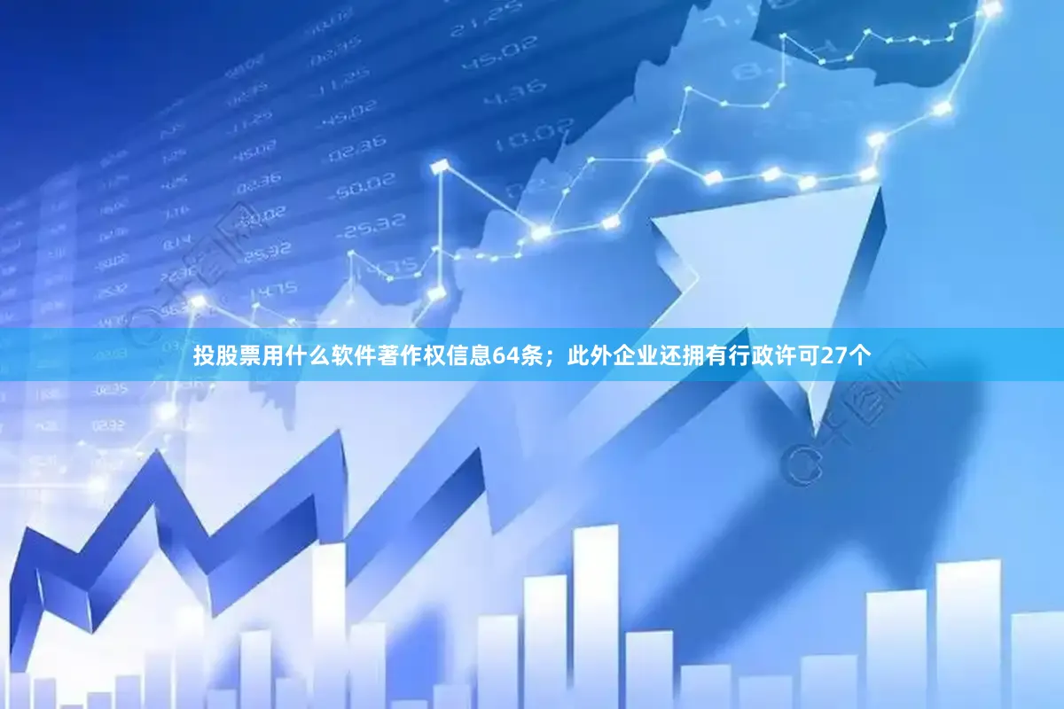 投股票用什么软件著作权信息64条；此外企业还拥有行政许可27个