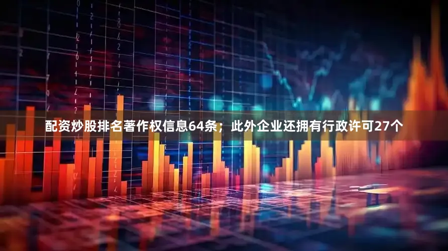 配资炒股排名著作权信息64条；此外企业还拥有行政许可27个