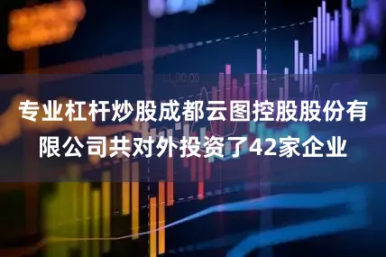 专业杠杆炒股成都云图控股股份有限公司共对外投资了42家企业