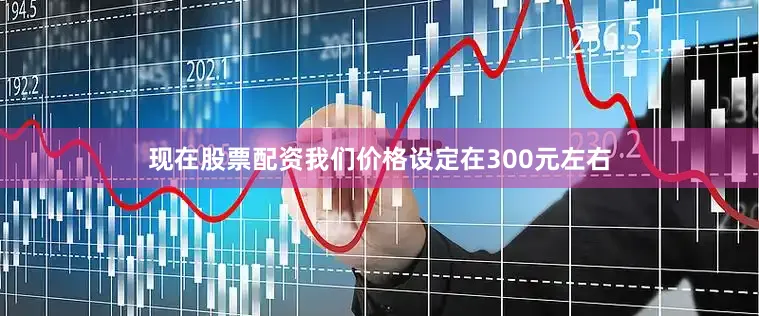 现在股票配资我们价格设定在300元左右