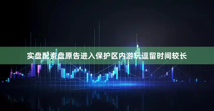 实盘配资盘原告进入保护区内游玩逗留时间较长