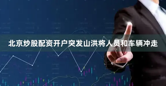 北京炒股配资开户突发山洪将人员和车辆冲走