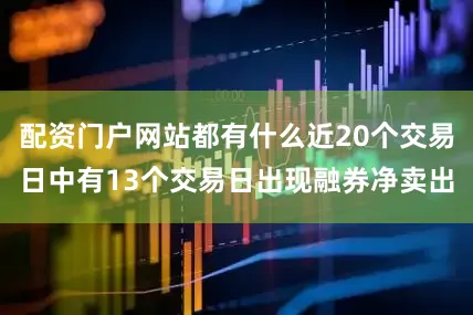 配资门户网站都有什么近20个交易日中有13个交易日出现融券净卖出