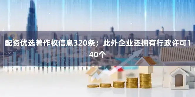 配资优选著作权信息320条；此外企业还拥有行政许可140个