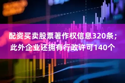 配资买卖股票著作权信息320条；此外企业还拥有行政许可140个