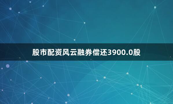 股市配资风云融券偿还3900.0股