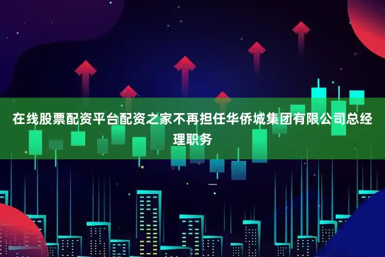 在线股票配资平台配资之家不再担任华侨城集团有限公司总经理职务