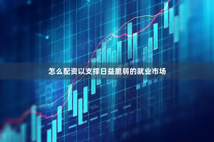 怎么配资以支撑日益脆弱的就业市场