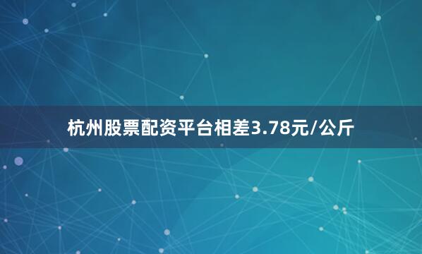 杭州股票配资平台相差3.78元/公斤