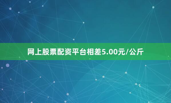 网上股票配资平台相差5.00元/公斤