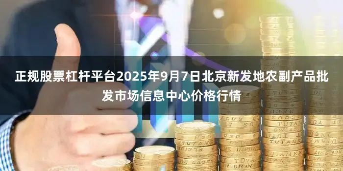 正规股票杠杆平台2025年9月7日北京新发地农副产品批发市场信息中心价格行情