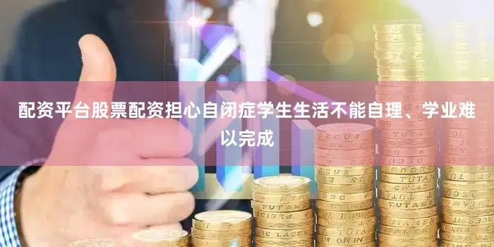 配资平台股票配资担心自闭症学生生活不能自理、学业难以完成
