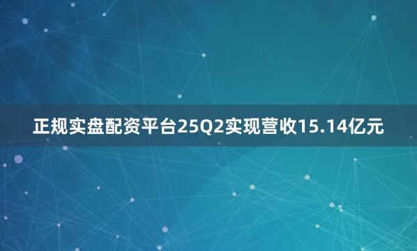正规实盘配资平台25Q2实现营收15.14亿元