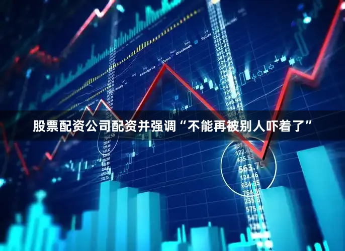 股票配资公司配资并强调“不能再被别人吓着了”
