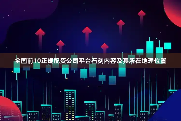 全国前10正规配资公司平台石刻内容及其所在地理位置