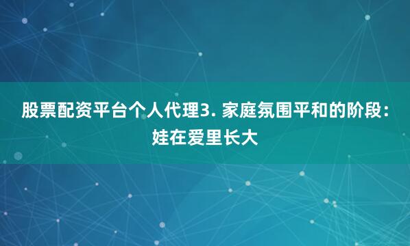 股票配资平台个人代理3. 家庭氛围平和的阶段：娃在爱里长大