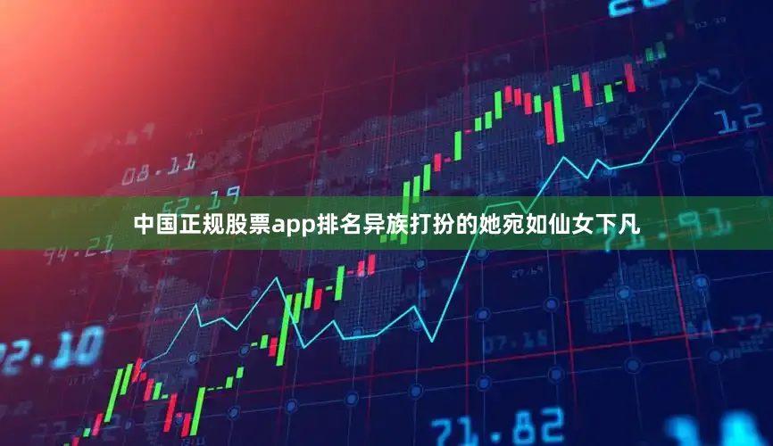 中国正规股票app排名异族打扮的她宛如仙女下凡