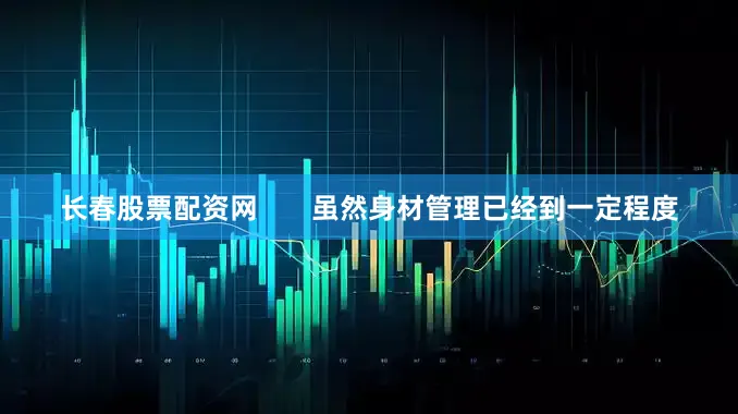 长春股票配资网       虽然身材管理已经到一定程度