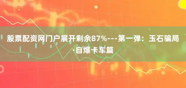 股票配资网门户展开剩余87%---第一弹：玉石骗局·自爆卡车篇