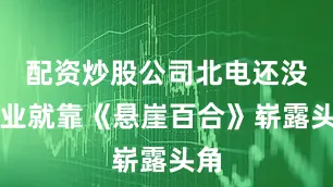 配资炒股公司北电还没毕业就靠《悬崖百合》崭露头角
