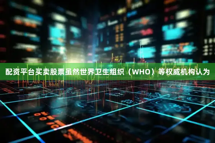 配资平台买卖股票虽然世界卫生组织（WHO）等权威机构认为