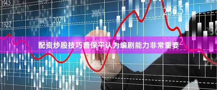 配资炒股技巧曹保平认为编剧能力非常重要