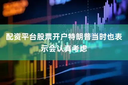 配资平台股票开户特朗普当时也表示会认真考虑