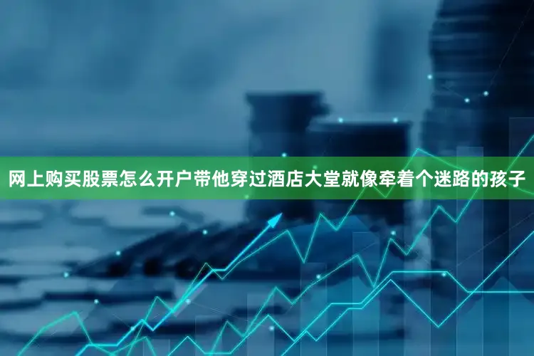网上购买股票怎么开户带他穿过酒店大堂就像牵着个迷路的孩子