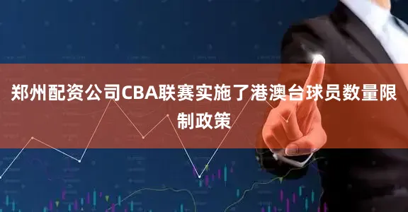 郑州配资公司CBA联赛实施了港澳台球员数量限制政策