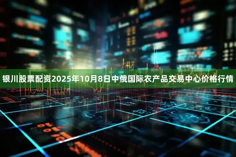 银川股票配资2025年10月8日中俄国际农产品交易中心价格行情