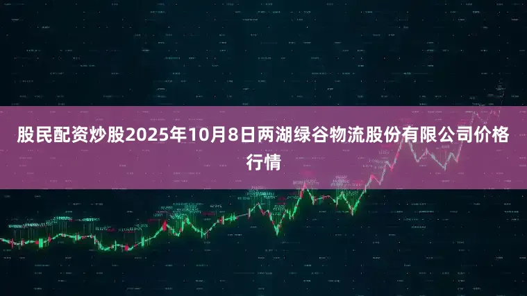 股民配资炒股2025年10月8日两湖绿谷物流股份有限公司价格行情