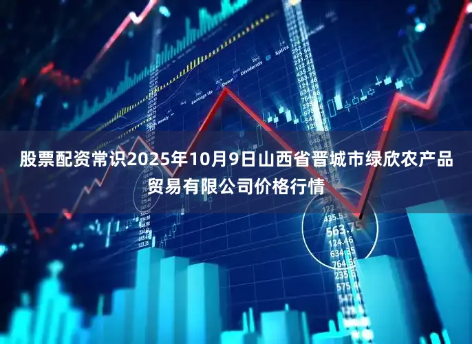 股票配资常识2025年10月9日山西省晋城市绿欣农产品贸易有限公司价格行情