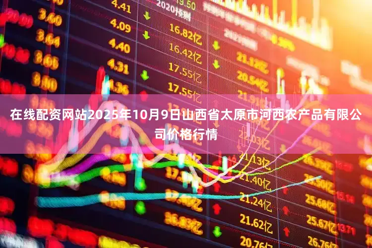 在线配资网站2025年10月9日山西省太原市河西农产品有限公司价格行情