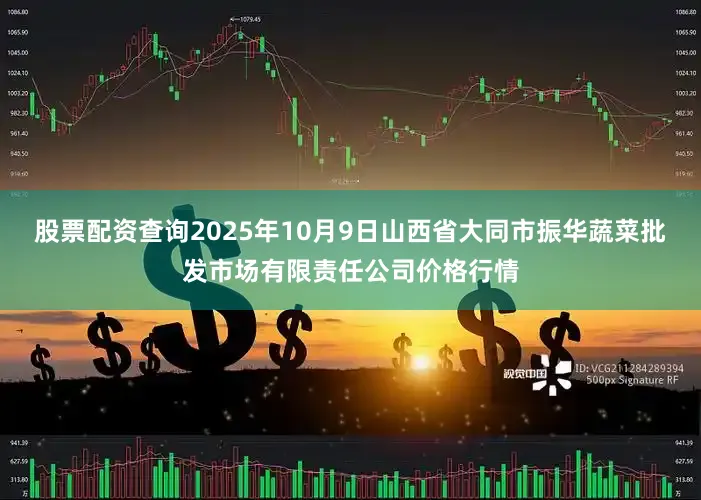 股票配资查询2025年10月9日山西省大同市振华蔬菜批发市场有限责任公司价格行情