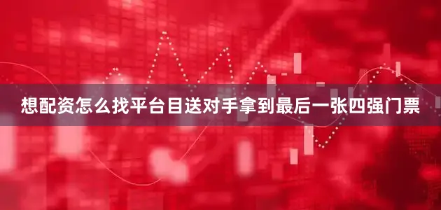 想配资怎么找平台目送对手拿到最后一张四强门票