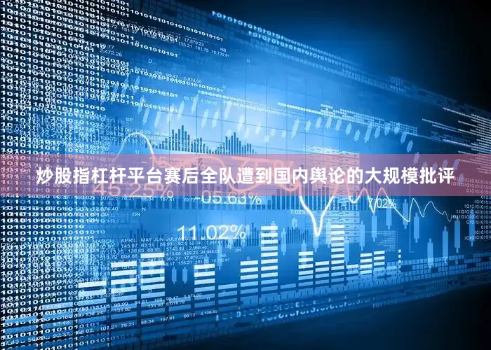 炒股指杠杆平台赛后全队遭到国内舆论的大规模批评