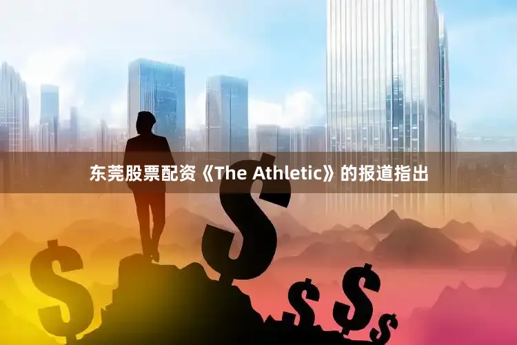 东莞股票配资《The Athletic》的报道指出