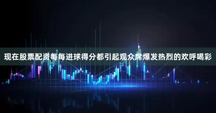 现在股票配资每每进球得分都引起观众席爆发热烈的欢呼喝彩