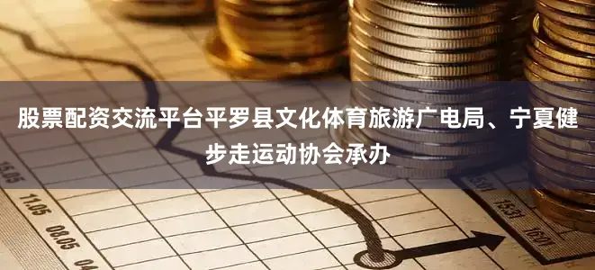 股票配资交流平台平罗县文化体育旅游广电局、宁夏健步走运动协会承办