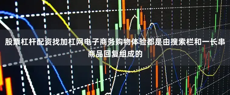 股票杠杆配资找加杠网电子商务购物体验都是由搜索栏和一长串商品回复组成的