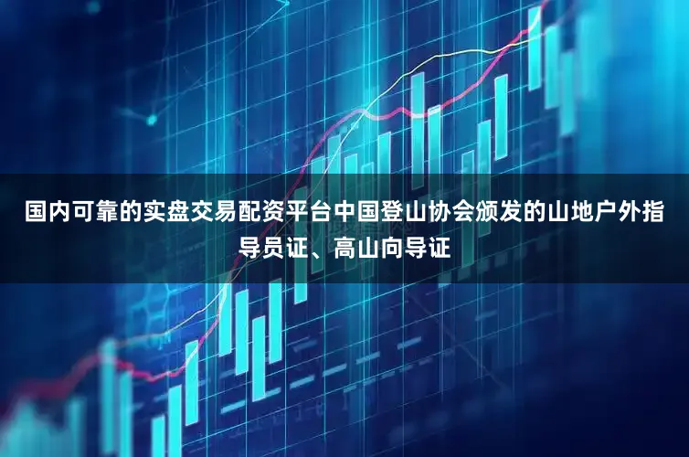 国内可靠的实盘交易配资平台中国登山协会颁发的山地户外指导员证、高山向导证