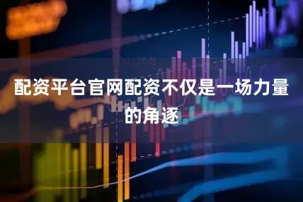 配资平台官网配资不仅是一场力量的角逐