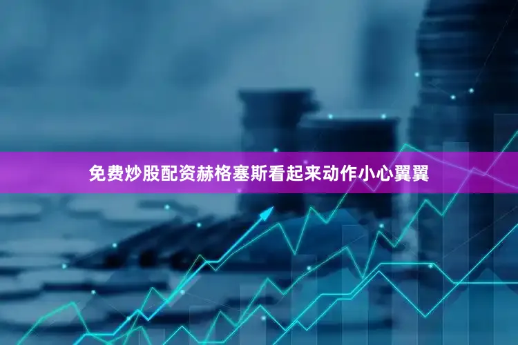 免费炒股配资赫格塞斯看起来动作小心翼翼